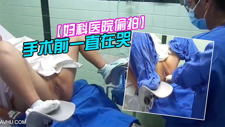 【妇科医院偷拍】前来做人流的女大学生,手术前一直在哭