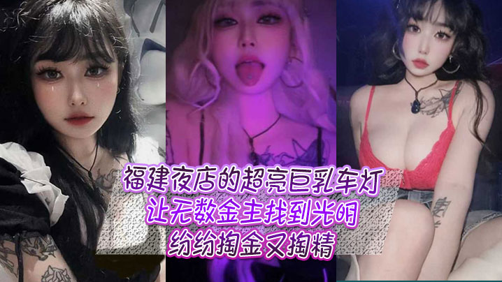 <span style="color: #ff5b82">福</span><span style="color: #ff5b82">建</span>夜店的超亮巨乳车灯，让无数金主找到光明，纷纷掏金又掏精