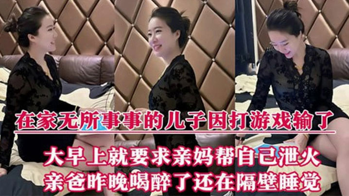 【母子乱伦】在家无所事事的<span style="color: #ff5b82">儿</span><span style="color: #ff5b82">子</span>因打游戏输了，大早上就要求亲妈帮自己泄火，亲爸昨晚喝醉了还在隔壁睡觉