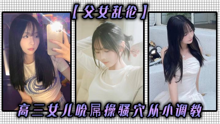 【<span style="color: #ff5b82">父</span><span style="color: #ff5b82">女</span><span style="color: #ff5b82">乱</span><span style="color: #ff5b82">伦</span>】高三女儿吮屌操骚穴从小调教