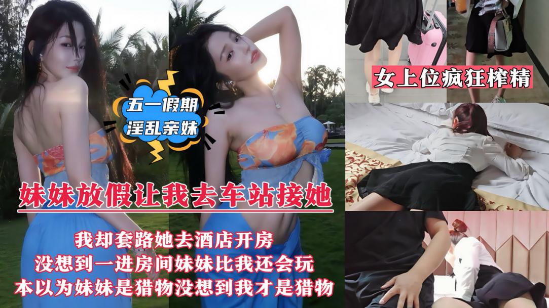 【五一假期淫乱亲妹】妹妹放假回来让我去车站接她，我却套路妹妹带她去情趣酒店开房