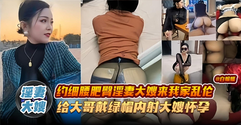 淫妻大嫂-约细腰肥臀淫妻大嫂来我家乱伦，给大哥戴<span style="color: #ff5b82">绿</span><span style="color: #ff5b82">帽</span>内射大嫂怀孕