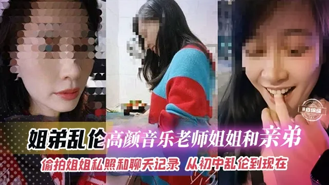 姐弟乱伦-高颜值音乐老师姐姐和亲弟乱伦-偷拍姐姐私照和聊天记录 从<span style="color: #ff5b82">初</span><span style="color: #ff5b82">中</span>乱伦到现在