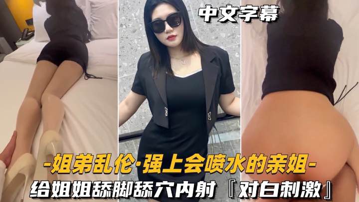 【<span style="color: #ff5b82">姐</span><span style="color: #ff5b82">弟</span>乱伦-强上会喷水的亲姐姐】给姐姐舔脚舔穴内射对白刺激