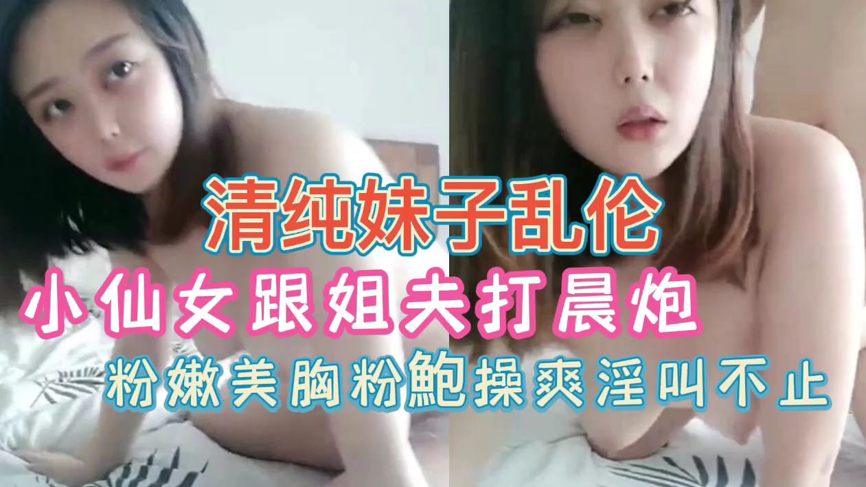 小仙女和姐夫打晨炮，粉嫩美胸粉鲍爽操淫叫不止
