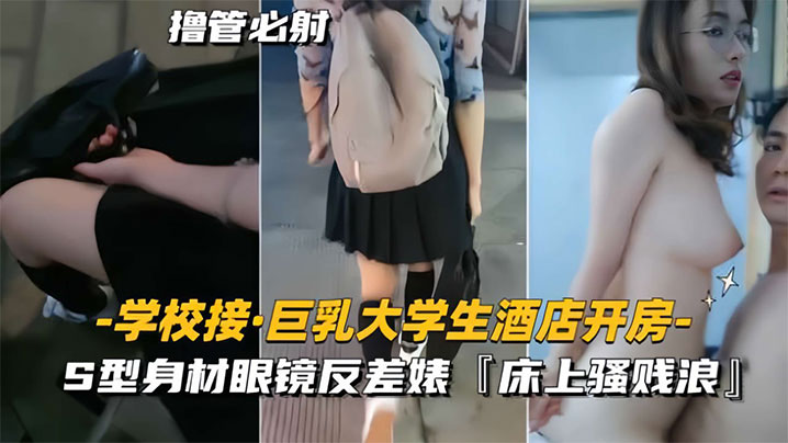 【学校接巨乳大<span style="color: #ff5b82">学</span><span style="color: #ff5b82">生</span>酒店开房】S型身材眼镜反差婊，床上骚贱浪