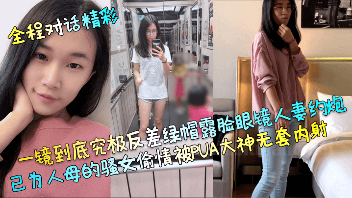 一镜到底究极反差<span style="color: #ff5b82">绿</span><span style="color: #ff5b82">帽</span>露脸眼镜人妻约炮，已为人母的骚女偷情被PUA大神无套内射