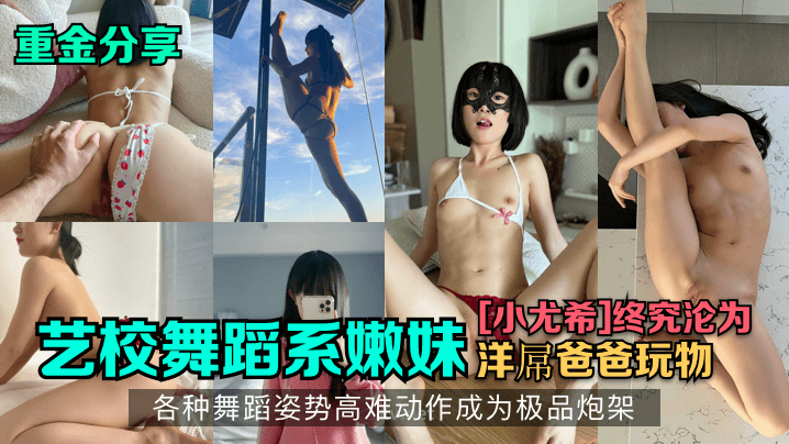 艺校舞蹈系嫩妹[小尤希]终究沦为洋屌爸爸玩物，各种舞蹈姿势高难动作成为极品炮架