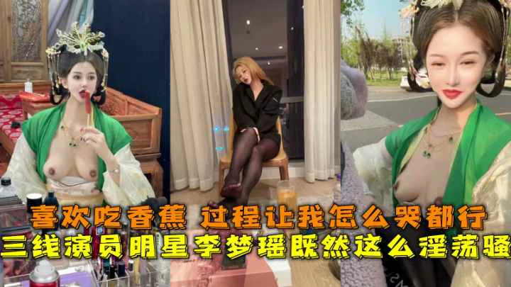 三线演员明星李梦瑶既然这么淫荡骚,喜欢吃香蕉过程让我怎么哭都行