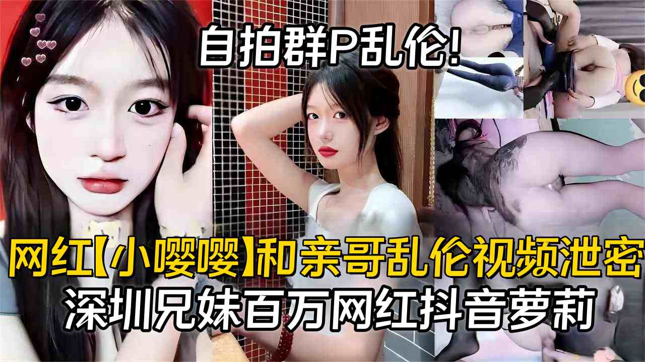 网红【小嘤嘤】和亲哥乱伦自拍群P视频泄密，抖音百万粉网红萝莉大瓜，深圳<span style="color: #ff5b82">兄</span><span style="color: #ff5b82">妹</span>，父母在邻居面前抬不起头