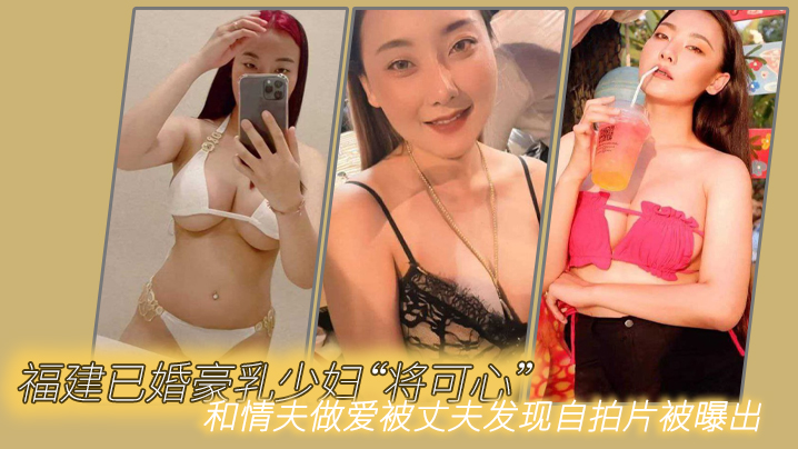 <span style="color: #ff5b82">福</span><span style="color: #ff5b82">建</span>已婚豪乳少妇将可心和情夫做爱被丈夫发现自拍片被曝出