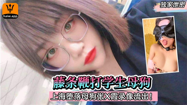 【独家<span style="color: #ff5b82">泄</span><span style="color: #ff5b82">密</span>】藤条变大学生母狗！上海多了眼镜母狗张X霞录像流出！