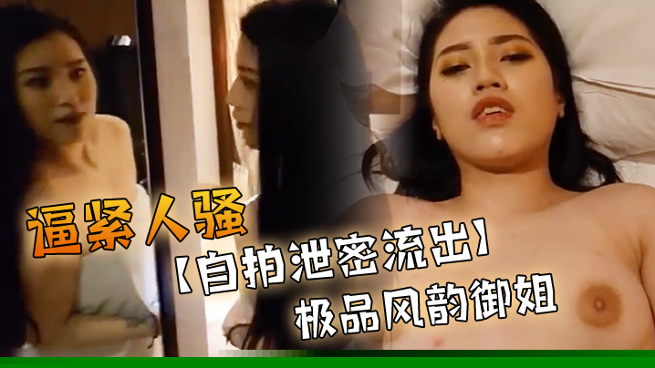自拍泄密流出极品风韵御姐出镜肉肉的感觉逼紧人骚